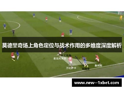 莫德里奇场上角色定位与战术作用的多维度深度解析