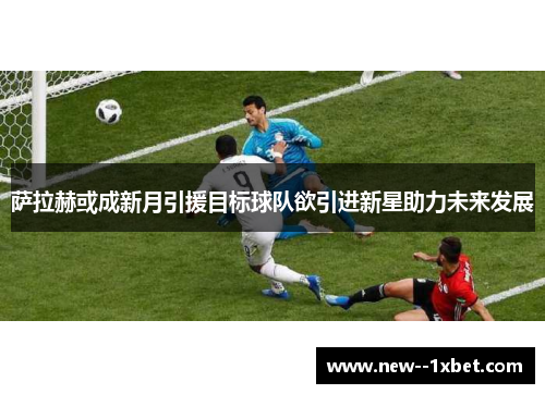 萨拉赫或成新月引援目标球队欲引进新星助力未来发展