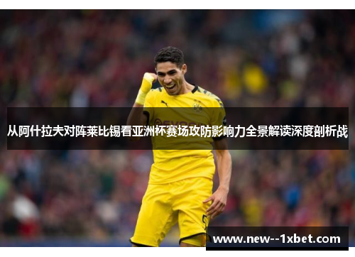 从阿什拉夫对阵莱比锡看亚洲杯赛场攻防影响力全景解读深度剖析战
