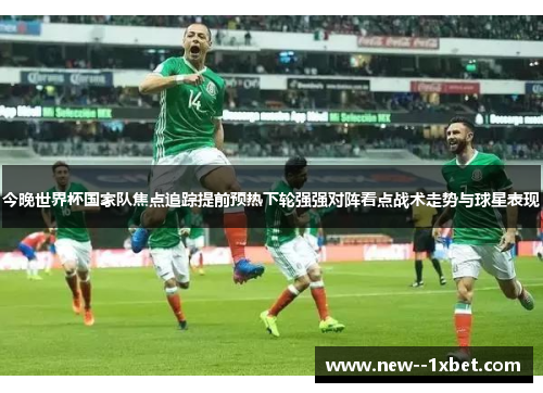 今晚世界杯国家队焦点追踪提前预热下轮强强对阵看点战术走势与球星表现