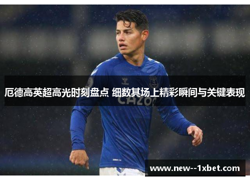 厄德高英超高光时刻盘点 细数其场上精彩瞬间与关键表现