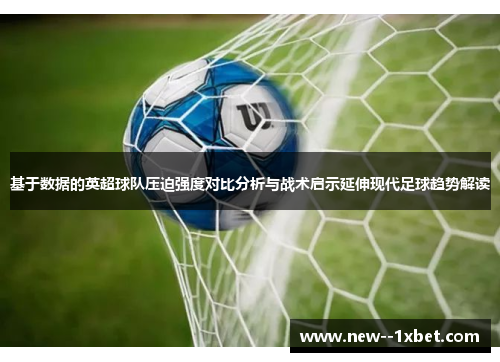 基于数据的英超球队压迫强度对比分析与战术启示延伸现代足球趋势解读