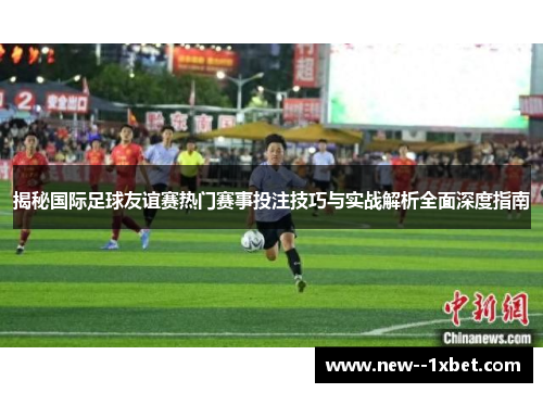 揭秘国际足球友谊赛热门赛事投注技巧与实战解析全面深度指南
