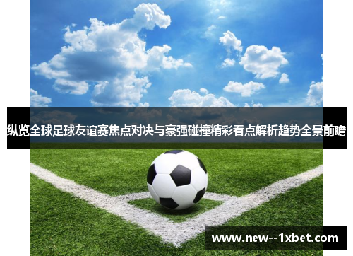纵览全球足球友谊赛焦点对决与豪强碰撞精彩看点解析趋势全景前瞻