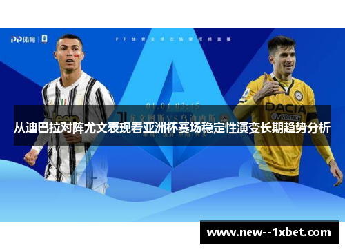 从迪巴拉对阵尤文表现看亚洲杯赛场稳定性演变长期趋势分析