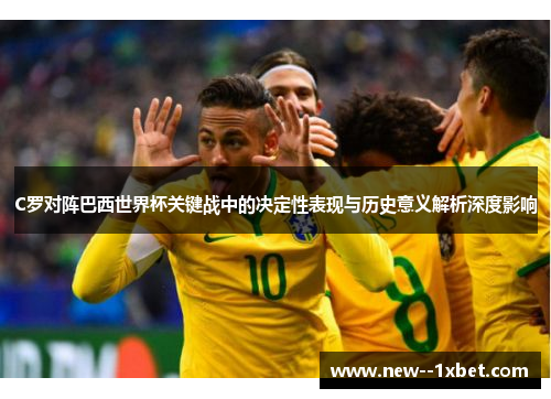 C罗对阵巴西世界杯关键战中的决定性表现与历史意义解析深度影响