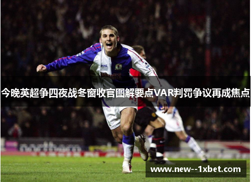 今晚英超争四夜战冬窗收官图解要点VAR判罚争议再成焦点