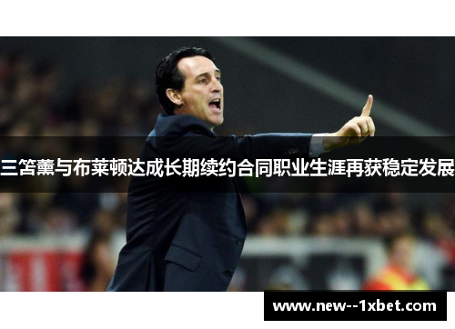 三笘薰与布莱顿达成长期续约合同职业生涯再获稳定发展