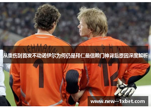 从重伤到首发不动诺伊尔为何仍是拜仁最信赖门神背后原因深度解析