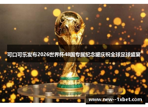 可口可乐发布2026世界杯48国专属纪念罐庆祝全球足球盛宴