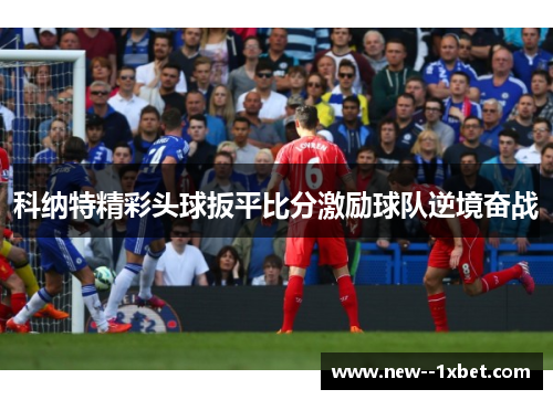 科纳特精彩头球扳平比分激励球队逆境奋战
