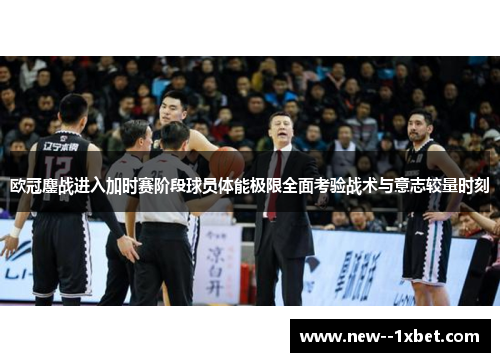 欧冠鏖战进入加时赛阶段球员体能极限全面考验战术与意志较量时刻