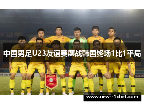 中国男足U23友谊赛鏖战韩国终场1比1平局