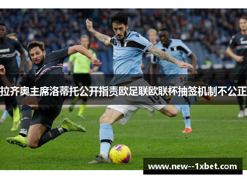 拉齐奥主席洛蒂托公开指责欧足联欧联杯抽签机制不公正