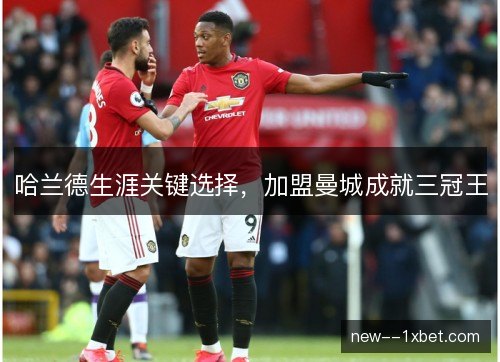 哈兰德生涯关键选择，加盟曼城成就三冠王